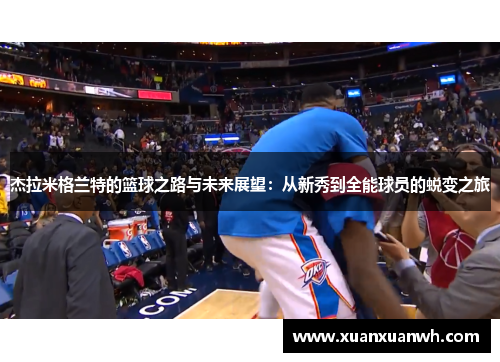 杰拉米格兰特的篮球之路与未来展望:从新秀到全能球员的蜕变之旅